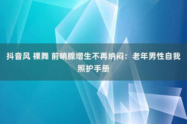 抖音风 裸舞 前哨腺增生不再纳闷：老年男性自我照护手册