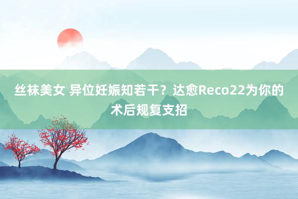 丝袜美女 异位妊娠知若干？达愈Reco22为你的术后规复支招