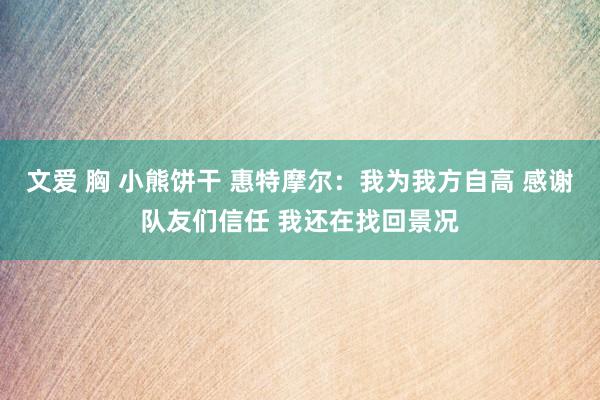 文爱 胸 小熊饼干 惠特摩尔：我为我方自高 感谢队友们信任 我还在找回景况