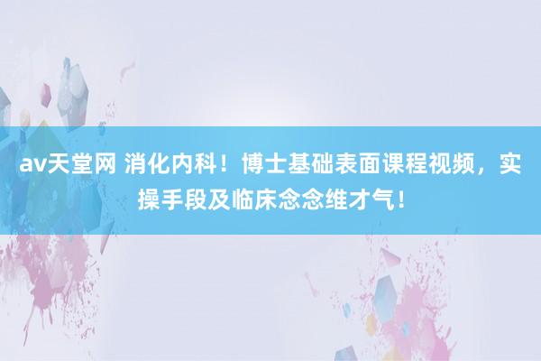 av天堂网 消化内科！博士基础表面课程视频，实操手段及临床念念维才气！