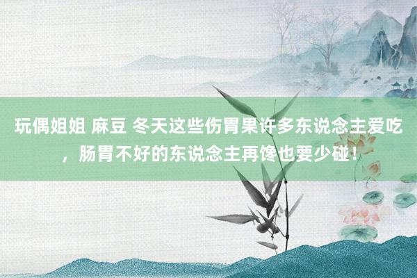 玩偶姐姐 麻豆 冬天这些伤胃果许多东说念主爱吃，肠胃不好的东说念主再馋也要少碰！