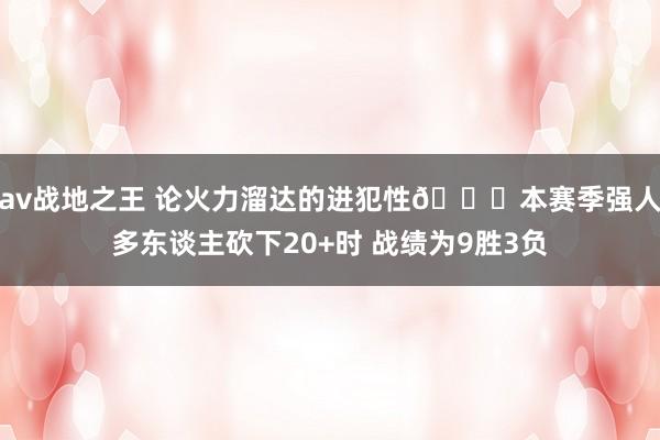 av战地之王 论火力溜达的进犯性😕本赛季强人多东谈主砍下20+时 战绩为9胜3负