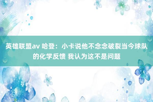 英雄联盟av 哈登：小卡说他不念念破裂当今球队的化学反馈 我认为这不是问题