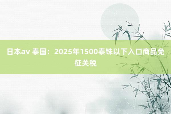 日本av 泰国：2025年1500泰铢以下入口商品免征关税