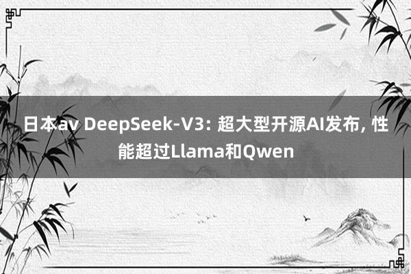 日本av DeepSeek-V3: 超大型开源AI发布， 性能超过Llama和Qwen