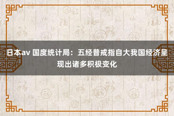 日本av 国度统计局：五经普戒指自大我国经济呈现出诸多积极变化