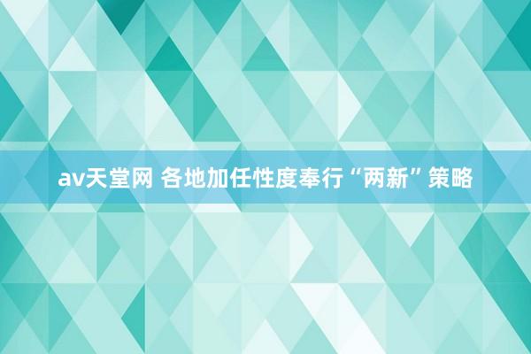 av天堂网 各地加任性度奉行“两新”策略