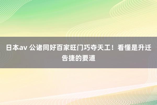 日本av 公诸同好百家旺门巧夺天工！看懂是升迁告捷的要道