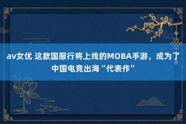 av女优 这款国服行将上线的MOBA手游，成为了中国电竞出海“代表作”