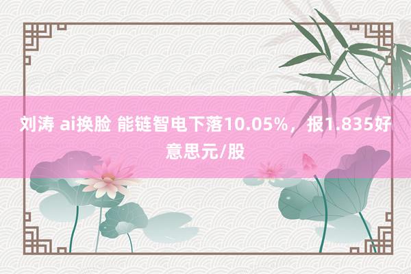 刘涛 ai换脸 能链智电下落10.05%，报1.835好意思元/股