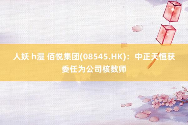 人妖 h漫 佰悦集团(08545.HK)：中正天恒获委任为公司核数师