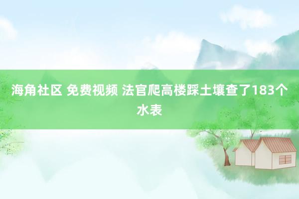 海角社区 免费视频 法官爬高楼踩土壤查了183个水表