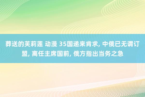 葬送的芙莉莲 动漫 35国递来肯求, 中俄已无谓订盟, 离任主席国前, 俄方指出当务之急