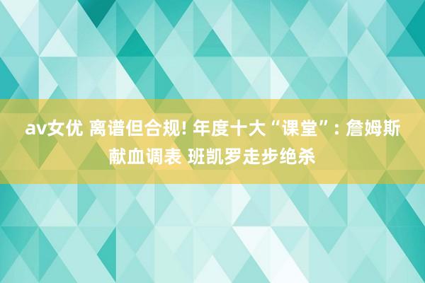 av女优 离谱但合规! 年度十大“课堂”: 詹姆斯献血调表 班凯罗走步绝杀