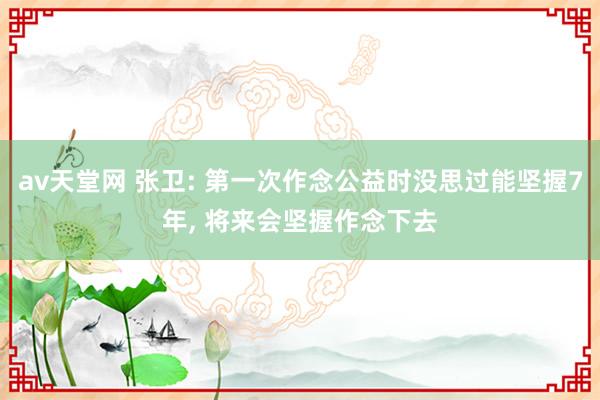 av天堂网 张卫: 第一次作念公益时没思过能坚握7年, 将来会坚握作念下去