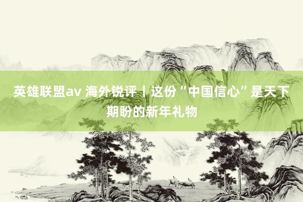 英雄联盟av 海外锐评丨这份“中国信心”是天下期盼的新年礼物