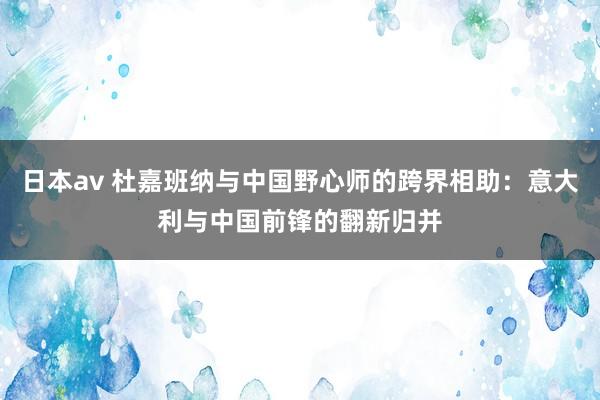 日本av 杜嘉班纳与中国野心师的跨界相助：意大利与中国前锋的翻新归并