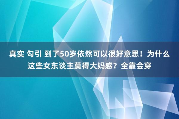 真实 勾引 到了50岁依然可以很好意思！为什么这些女东谈主莫得大妈感？全靠会穿