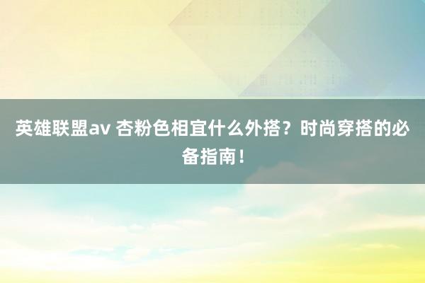 英雄联盟av 杏粉色相宜什么外搭？时尚穿搭的必备指南！