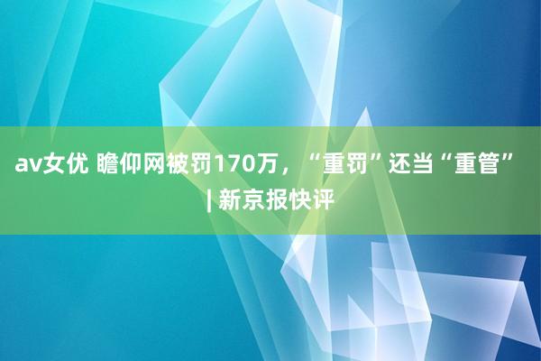 av女优 瞻仰网被罚170万，“重罚”还当“重管” | 新京报快评