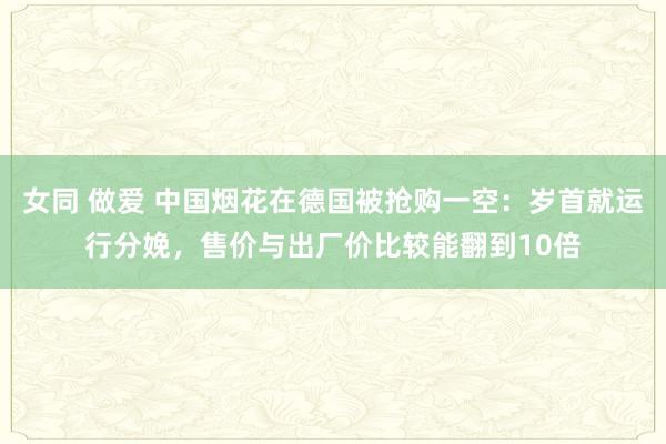 女同 做爱 中国烟花在德国被抢购一空：岁首就运行分娩，售价与出厂价比较能翻到10倍