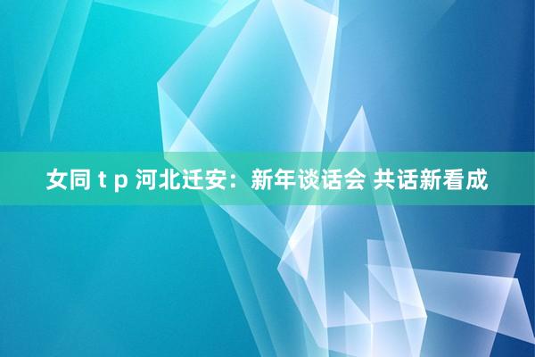 女同 t p 河北迁安：新年谈话会 共话新看成