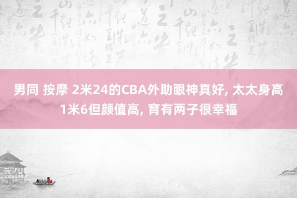 男同 按摩 2米24的CBA外助眼神真好， 太太身高1米6但颜值高， 育有两子很幸福