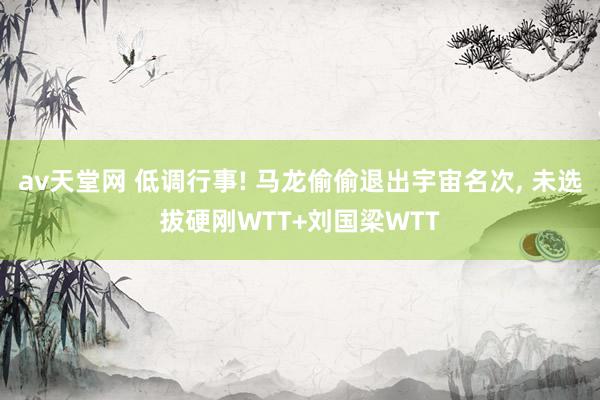 av天堂网 低调行事! 马龙偷偷退出宇宙名次, 未选拔硬刚WTT+刘国梁WTT