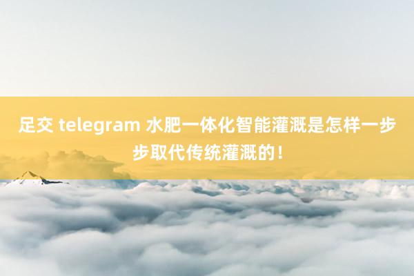 足交 telegram 水肥一体化智能灌溉是怎样一步步取代传统灌溉的！