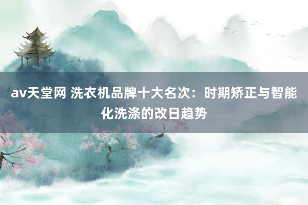 av天堂网 洗衣机品牌十大名次：时期矫正与智能化洗涤的改日趋势