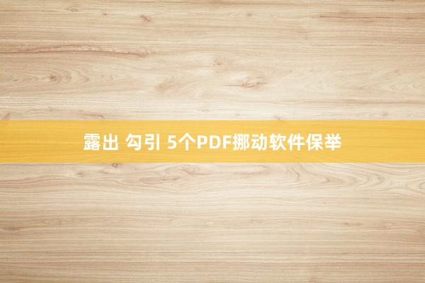 露出 勾引 5个PDF挪动软件保举