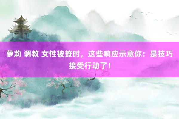 萝莉 调教 女性被撩时，这些响应示意你：是技巧接受行动了！