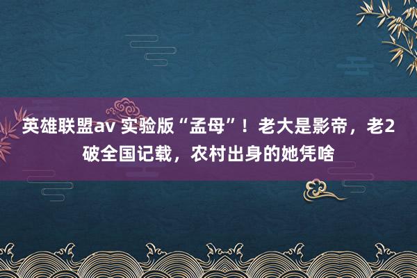 英雄联盟av 实验版“孟母”！老大是影帝，老2破全国记载，农村出身的她凭啥