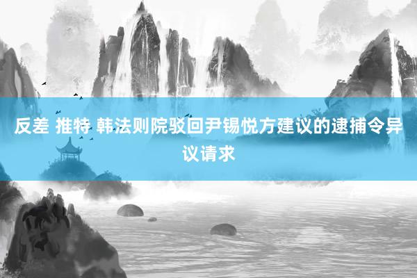 反差 推特 韩法则院驳回尹锡悦方建议的逮捕令异议请求