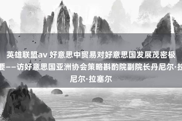 英雄联盟av 好意思中贸易对好意思国发展茂密极端紧要——访好意思国亚洲协会策略斟酌院副院长丹尼尔·拉塞尔