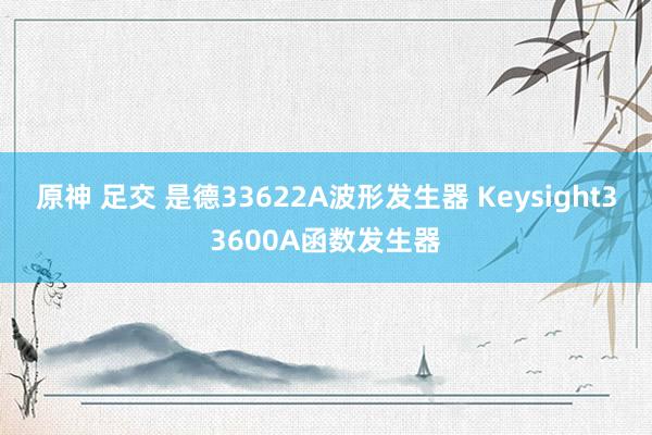 原神 足交 是德33622A波形发生器 Keysight33600A函数发生器