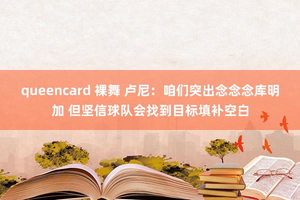 queencard 裸舞 卢尼：咱们突出念念念库明加 但坚信球队会找到目标填补空白