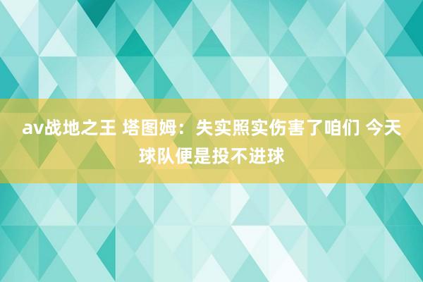 av战地之王 塔图姆：失实照实伤害了咱们 今天球队便是投不进球