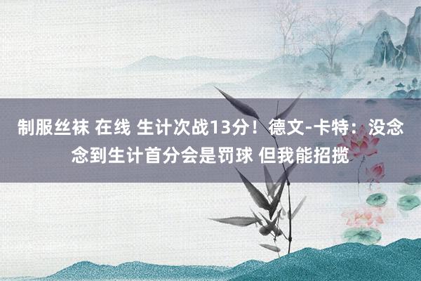 制服丝袜 在线 生计次战13分！德文-卡特：没念念到生计首分会是罚球 但我能招揽