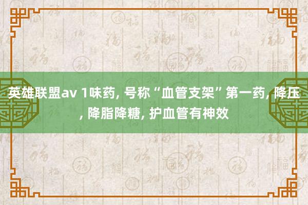 英雄联盟av 1味药, 号称“血管支架”第一药, 降压, 降脂降糖, 护血管有神效