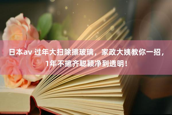 日本av 过年大扫除擦玻璃，家政大姨教你一招，1年不擦齐聪颖净到透明！