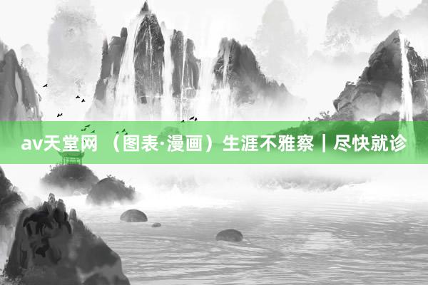 av天堂网 （图表·漫画）生涯不雅察｜尽快就诊