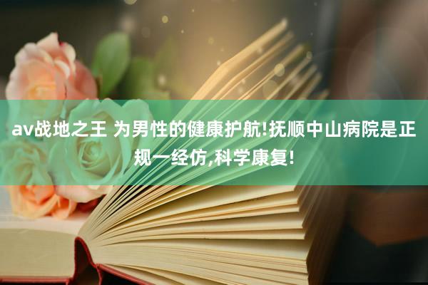 av战地之王 为男性的健康护航!抚顺中山病院是正规一经仿,科学康复!