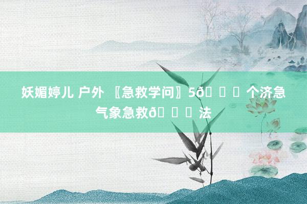 妖媚婷儿 户外 〖急救学问〗5🔔个济急气象急救🔔法