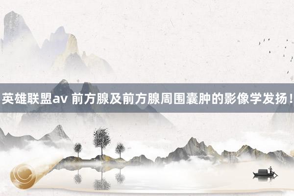 英雄联盟av 前方腺及前方腺周围囊肿的影像学发扬！