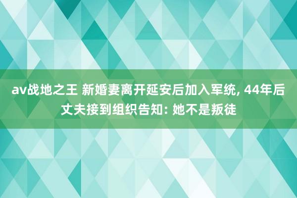 av战地之王 新婚妻离开延安后加入军统, 44年后丈夫接到组织告知: 她不是叛徒