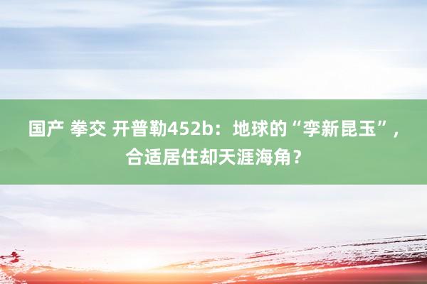 国产 拳交 开普勒452b：地球的“孪新昆玉”，合适居住却天涯海角？