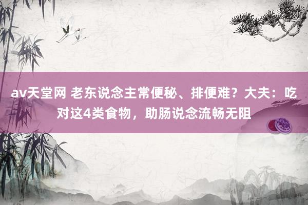 av天堂网 老东说念主常便秘、排便难？大夫：吃对这4类食物，助肠说念流畅无阻