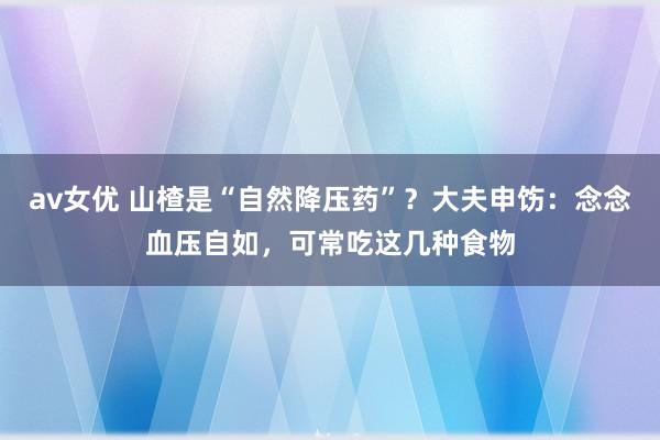 av女优 山楂是“自然降压药”？大夫申饬：念念血压自如，可常吃这几种食物