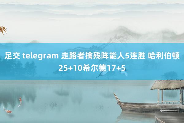 足交 telegram 走路者擒残阵能人5连胜 哈利伯顿25+10希尔德17+5